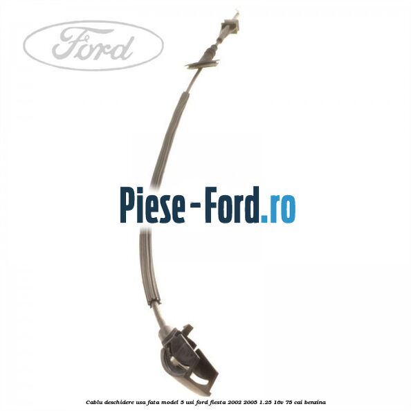 Cablu deschidere usa fata, model 5 usi Ford Fiesta 2002-2005 1.25 16V 75 cai benzina