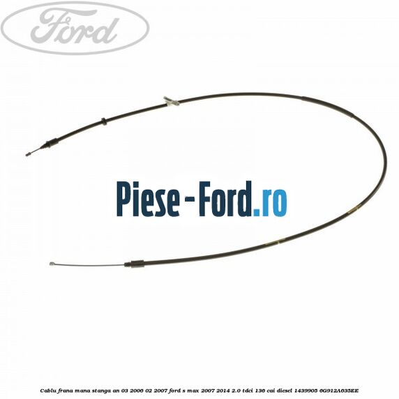 Cablu frana mana stanga an 03/2006-02/2007 Ford S-Max 2007-2014 2.0 TDCi 136 cai diesel