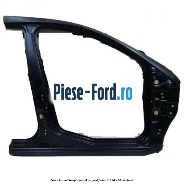 Cadru lateral dreapta fata 5 usi Ford Fusion 1.6 TDCi 90 cai diesel