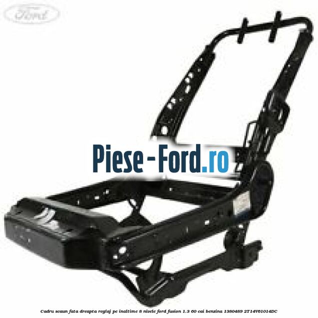 Cadru scaun fata dreapta reglaj pe inaltime 8 nivele Ford Fusion 1.3 60 cai benzina