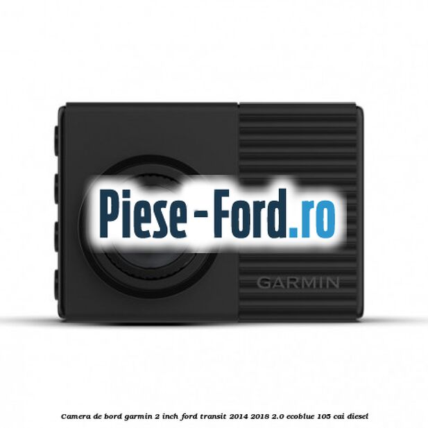 Camera de bord Garmin 2 inch Ford Transit 2014-2018 2.0 EcoBlue 105 cai diesel