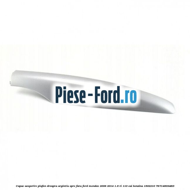 Capac acoperire plafon dreapta argintiu spre fata Ford Mondeo 2008-2014 1.6 Ti 110 cai benzina