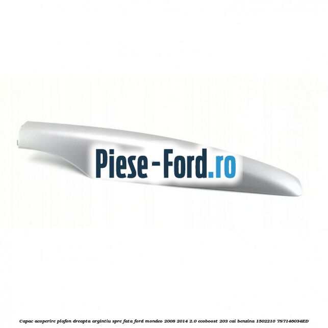Capac acoperire plafon dreapta argintiu spre fata Ford Mondeo 2008-2014 2.0 EcoBoost 203 cai benzina