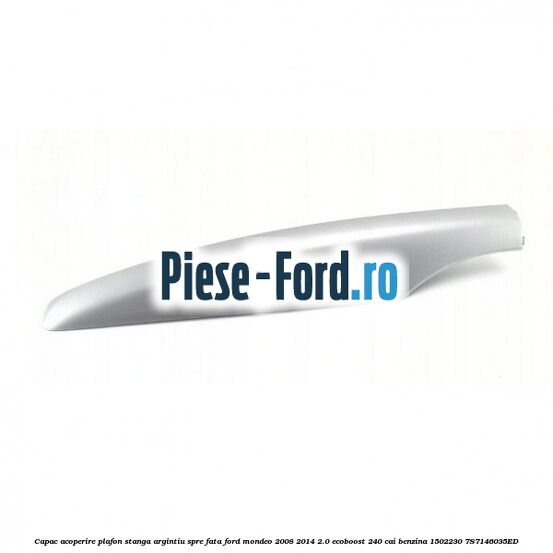 Capac acoperire plafon stanga argintiu spre fata Ford Mondeo 2008-2014 2.0 EcoBoost 240 cai benzina