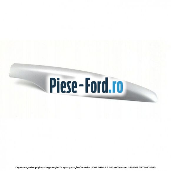 Capac acoperire plafon stanga argintiu spre spate Ford Mondeo 2008-2014 2.3 160 cai benzina