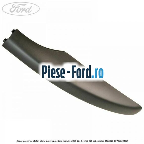 Capac acoperire plafon stanga argintiu spre spate Ford Mondeo 2008-2014 1.6 Ti 125 cai benzina