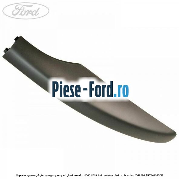 Capac acoperire plafon stanga argintiu spre spate Ford Mondeo 2008-2014 2.0 EcoBoost 240 cai benzina