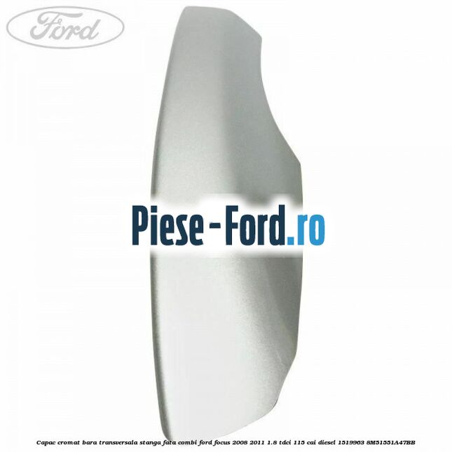Capac cromat bara transversala stanga fata combi Ford Focus 2008-2011 1.8 TDCi 115 cai diesel #A7F66C4C88