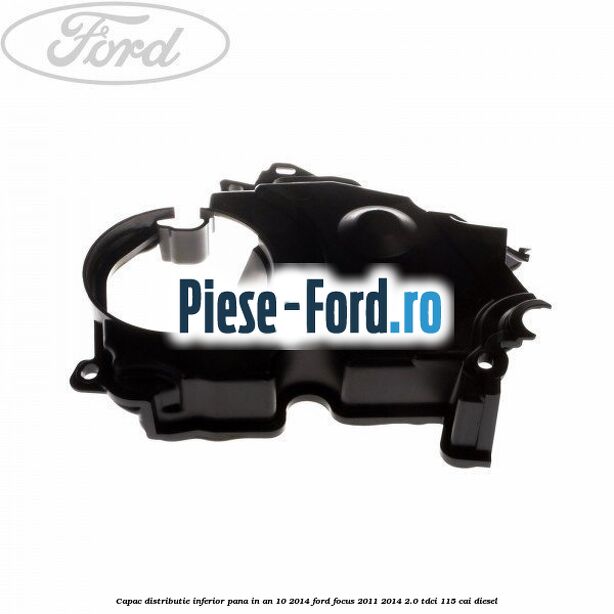 Capac distributie inferior pana in an 10/2014 Ford Focus 2011-2014 2.0 TDCi 115 cai diesel