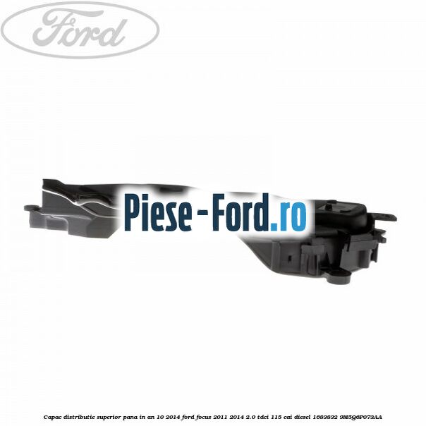 Capac distributie superior pana in an 10/2014 Ford Focus 2011-2014 2.0 TDCi 115 cai diesel