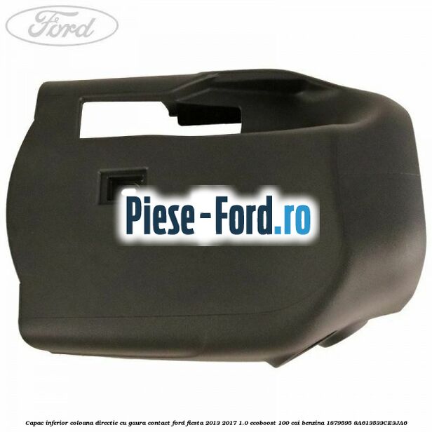 Capac inferior coloana directie cu gaura contact Ford Fiesta 2013-2017 1.0 EcoBoost 100 cai benzina