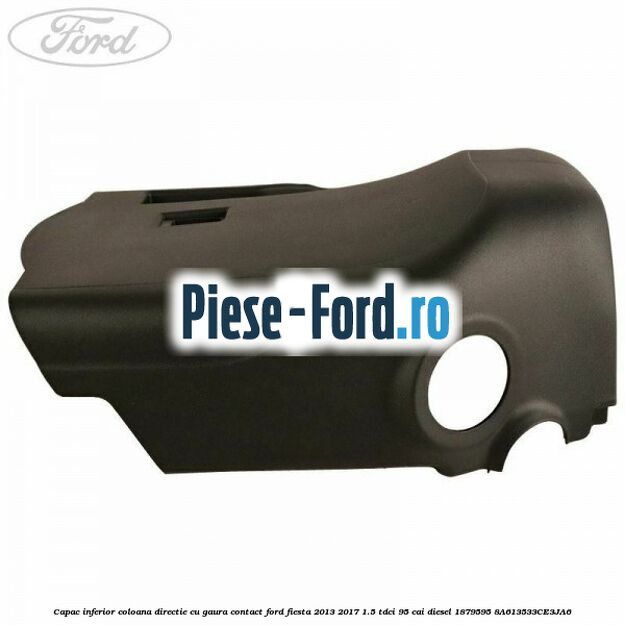 Capac inferior coloana directie cu gaura contact Ford Fiesta 2013-2017 1.5 TDCi 95 cai diesel