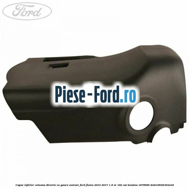 Capac inferior coloana directie cu gaura contact Ford Fiesta 2013-2017 1.6 ST 182 cai benzina