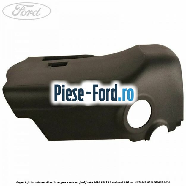 Capac inferior coloana directie cu gaura contact Ford Fiesta 2013-2017 1.0 EcoBoost 125 cai #04479857F9