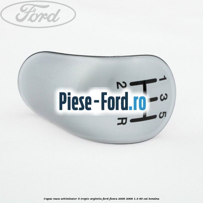 Capac nuca schimbator, 5 trepte argintiu Ford Fiesta 2005-2008 1.3 60 cai benzina