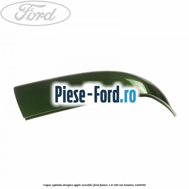Capac oglinda dreapta apple metallic Ford Fusion 1.6 100 cai #3869571BD1 Capac oglinda dreapta apple metallic Ford Fusion 1.6 100 cai benzina #3869571BD1
