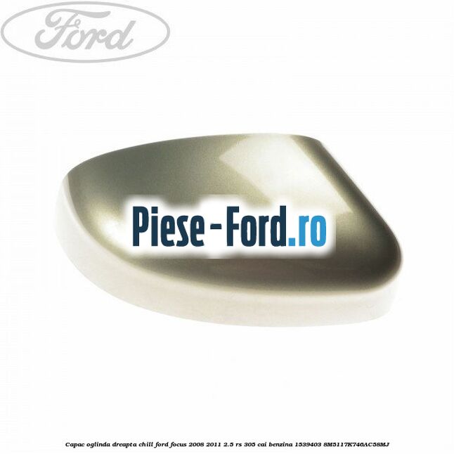 Capac oglinda dreapta chill Ford Focus 2008-2011 2.5 RS 305 cai benzina