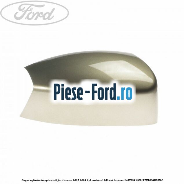 Capac oglinda dreapta chill Ford S-Max 2007-2014 2.0 EcoBoost 240 cai benzina