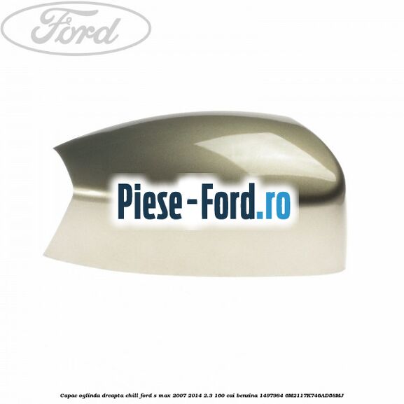 Capac oglinda dreapta chill Ford S-Max 2007-2014 2.3 160 cai benzina