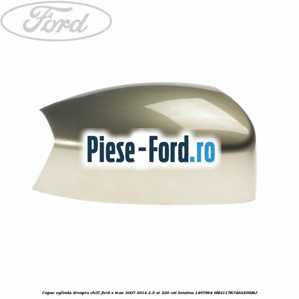 Capac oglinda dreapta chill Ford S-Max 2007-2014 2.5 ST 220 cai benzina