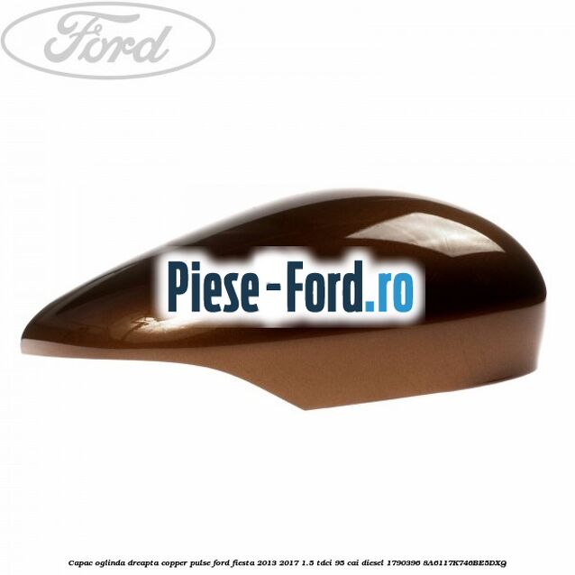 Capac oglinda dreapta copper pulse Ford Fiesta 2013-2017 1.5 TDCi 95 cai diesel