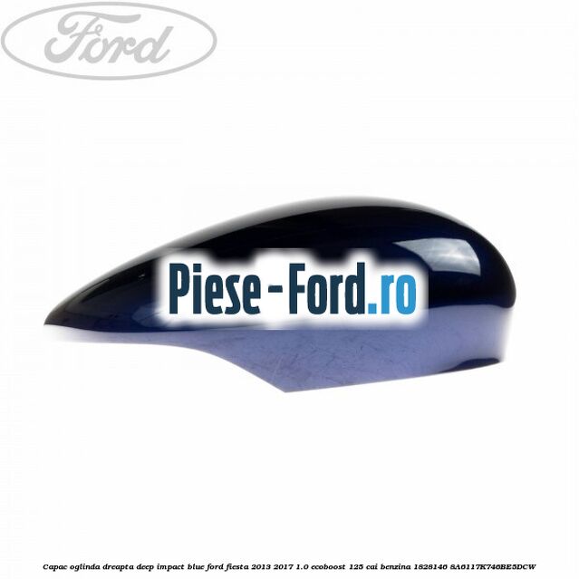 Capac oglinda dreapta deep impact blue Ford Fiesta 2013-2017 1.0 EcoBoost 125 cai benzina