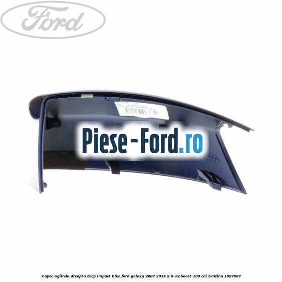 Capac oglinda dreapta deep impact blue Ford Galaxy 2007-2014 2.0 EcoBoost 199 cai benzina #C489EE8C85