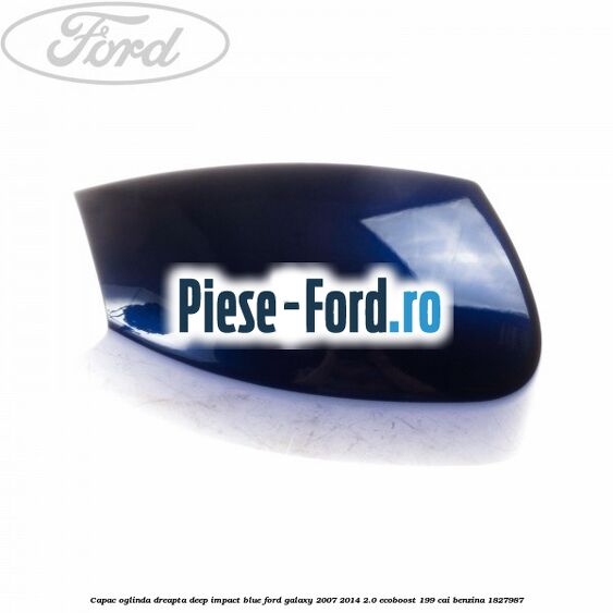Capac oglinda dreapta deep impact blue Ford Galaxy 2007-2014 2.0 EcoBoost 199 cai benzina #C489EE8C85