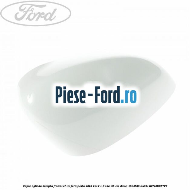 Capac oglinda dreapta frozen white Ford Fiesta 2013-2017 1.6 TDCi 95 cai diesel