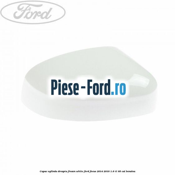 Capac oglinda dreapta frozen white Ford Focus 2014-2018 1.6 Ti 85 cai benzina