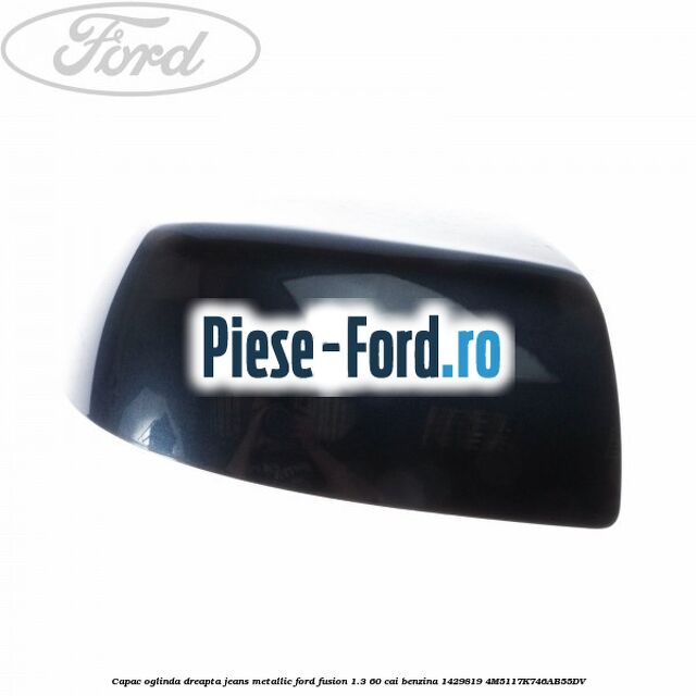 Capac oglinda dreapta jeans metallic Ford Fusion 1.3 60 cai benzina