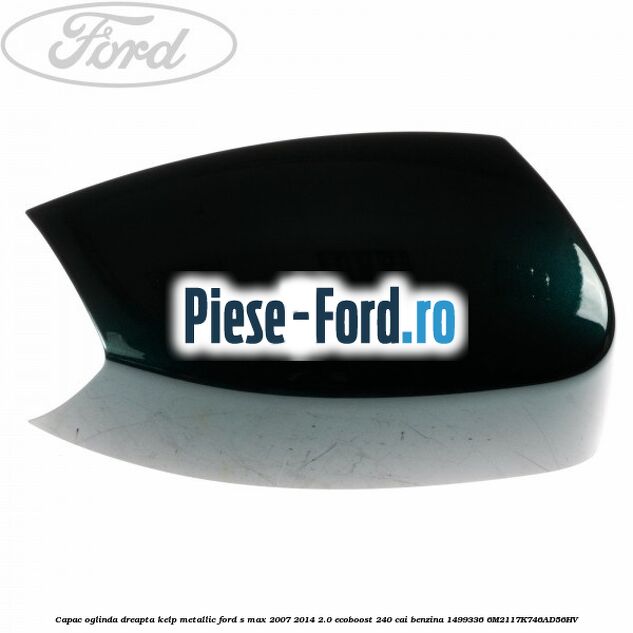 Capac oglinda dreapta kelp metallic Ford S-Max 2007-2014 2.0 EcoBoost 240 cai benzina