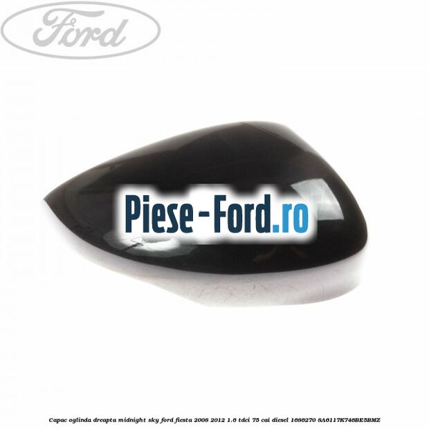 Capac oglinda dreapta midnight sky Ford Fiesta 2008-2012 1.6 TDCi 75 cai diesel