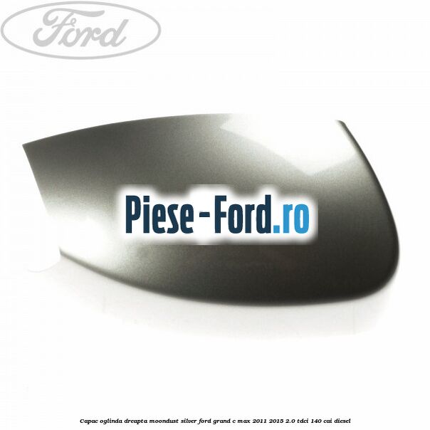 Capac oglinda dreapta Moondust Silver Ford Grand C-Max 2011-2015 2.0 TDCi 140 cai diesel