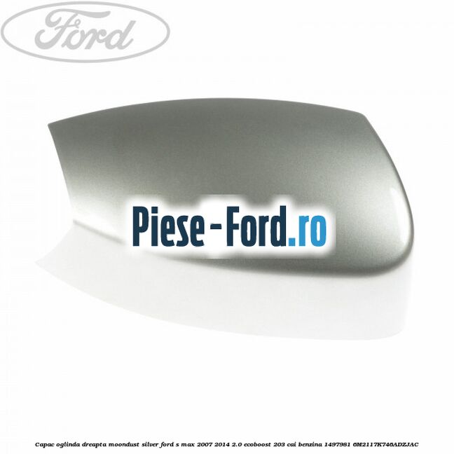 Capac oglinda dreapta machine silver Ford S-Max 2007-2014 2.0 EcoBoost 203 cai benzina