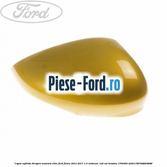 Capac oglinda dreapta mustard olive Ford Fiesta 2013-2017 1.0 EcoBoost 125 cai benzina