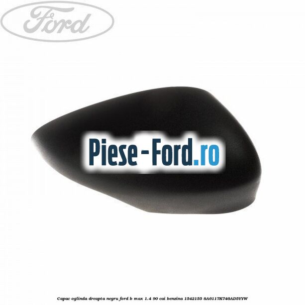 Capac oglinda dreapta negru Ford B-Max 1.4 90 cai benzina