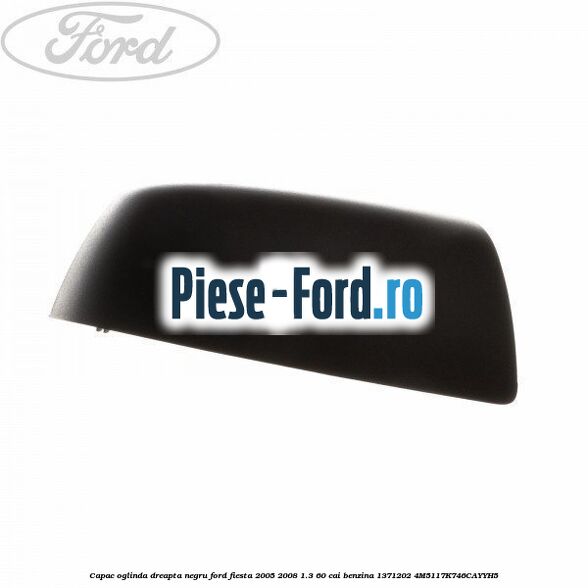 Capac oglinda dreapta negru Ford Fiesta 2005-2008 1.3 60 cai benzina