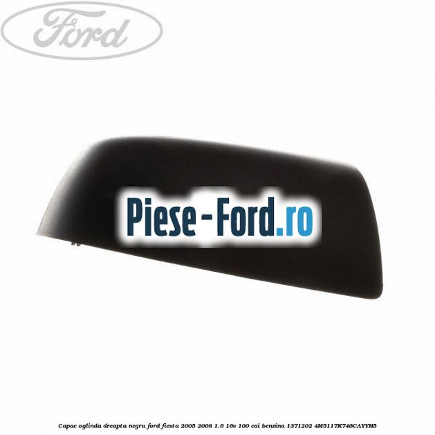 Capac oglinda dreapta negru Ford Fiesta 2005-2008 1.6 16V 100 cai benzina