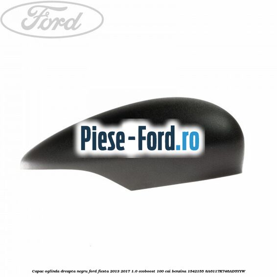 Capac oglinda dreapta negru Ford Fiesta 2013-2017 1.0 EcoBoost 100 cai benzina