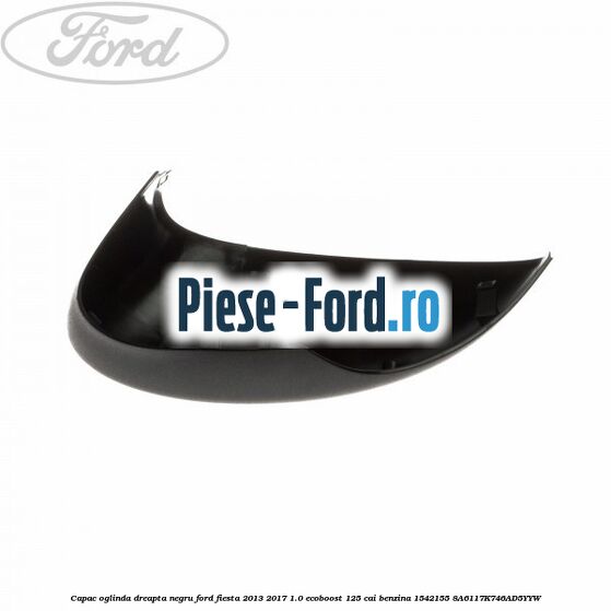 Capac oglinda dreapta negru Ford Fiesta 2013-2017 1.0 EcoBoost 125 cai benzina