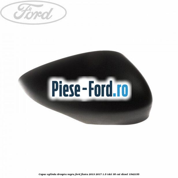 Capac oglinda dreapta negru Ford Fiesta 2013-2017 1.5 TDCi 95 cai