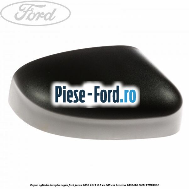 Capac oglinda dreapta negru Ford Focus 2008-2011 2.5 RS 305 cai benzina