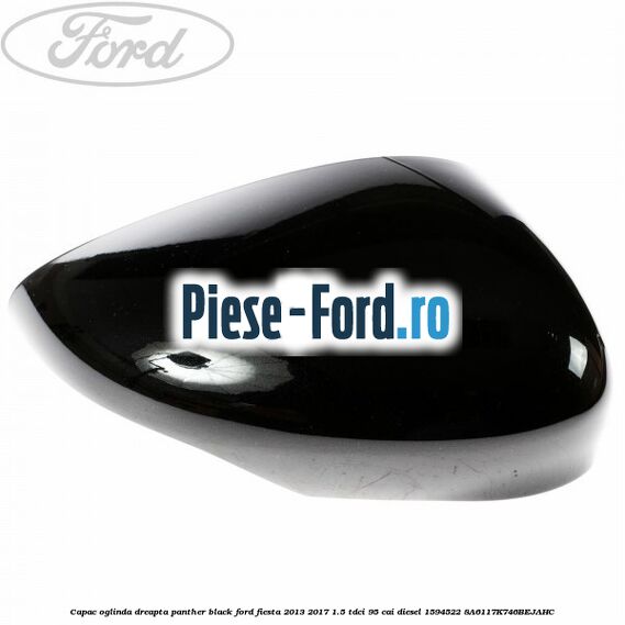 Capac oglinda dreapta panther black Ford Fiesta 2013-2017 1.5 TDCi 95 cai diesel