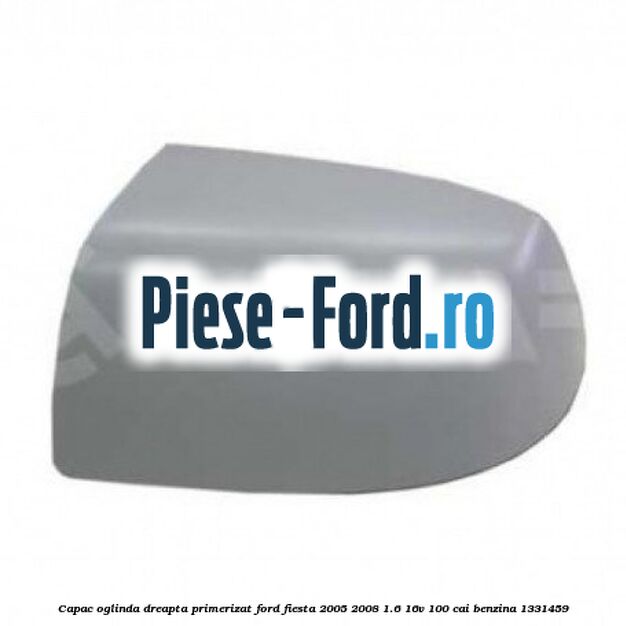 Capac oglinda dreapta primerizat Ford Fiesta 2005-2008 1.6 16V 100 cai benzina