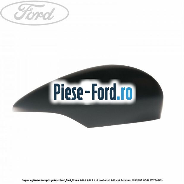 Capac oglinda dreapta primerizat Ford Fiesta 2013-2017 1.0 EcoBoost 100 cai benzina