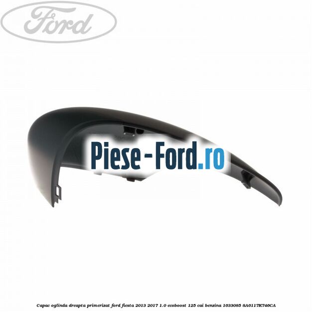 Capac oglinda dreapta primerizat Ford Fiesta 2013-2017 1.0 EcoBoost 125 cai benzina