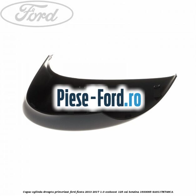 Capac oglinda dreapta primerizat Ford Fiesta 2013-2017 1.0 EcoBoost 125 cai benzina