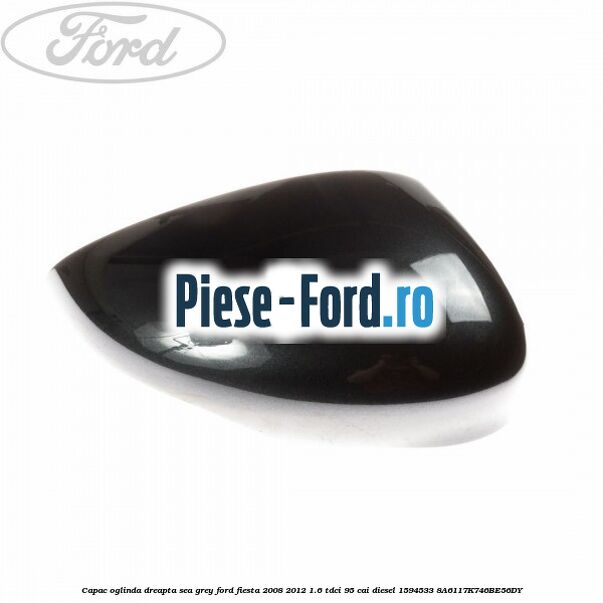 Capac oglinda dreapta sea grey Ford Fiesta 2008-2012 1.6 TDCi 95 cai diesel