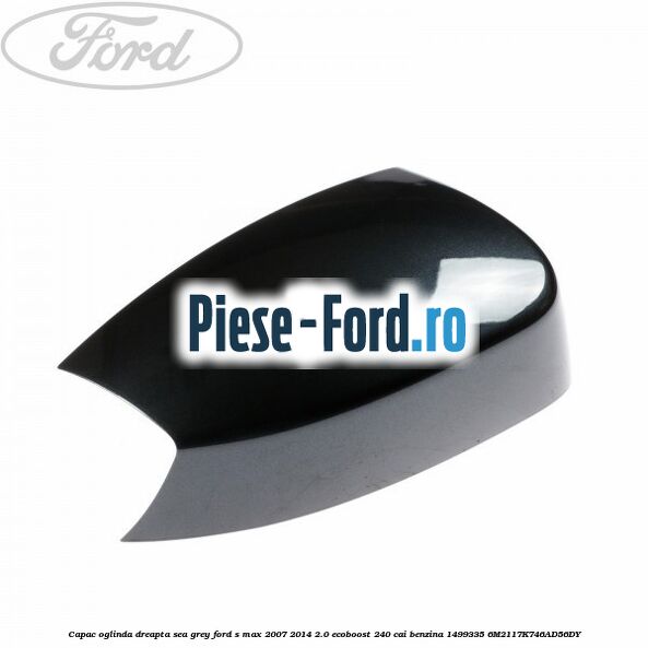 Capac oglinda dreapta sea grey Ford S-Max 2007-2014 2.0 EcoBoost 240 cai benzina